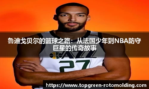 鲁迪戈贝尔的篮球之路：从法国少年到NBA防守巨星的传奇故事