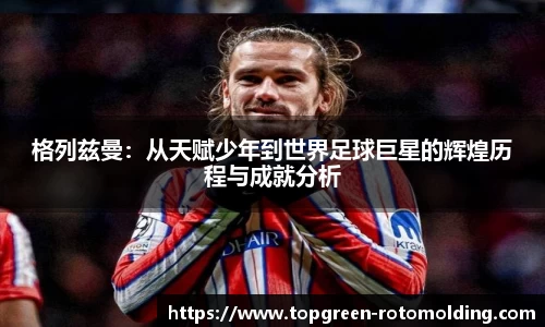 格列兹曼：从天赋少年到世界足球巨星的辉煌历程与成就分析